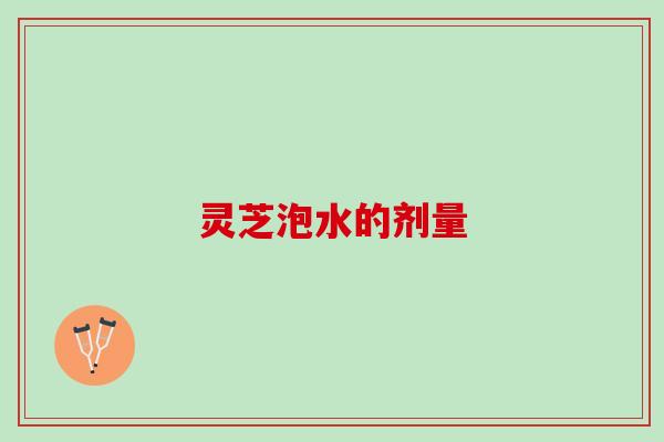 灵芝泡水的剂量
