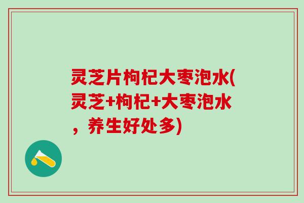 灵芝片枸杞大枣泡水(灵芝+枸杞+大枣泡水，养生好处多)
