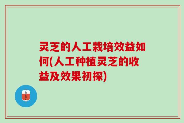灵芝的人工栽培效益如何(人工种植灵芝的收益及效果初探)
