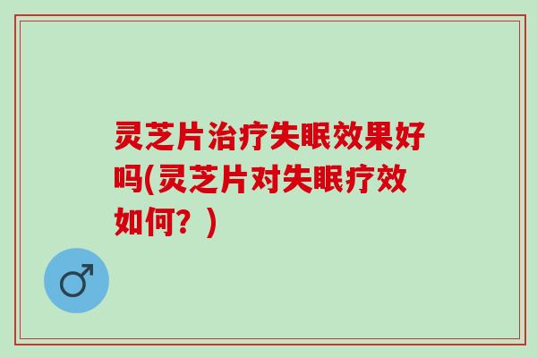 灵芝片治疗失眠效果好吗(灵芝片对失眠疗效如何？)