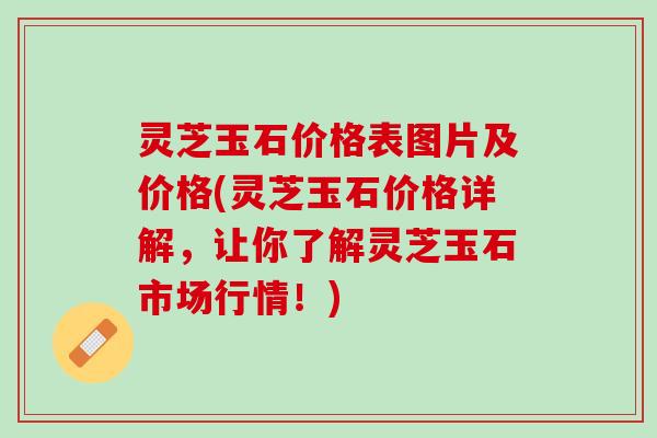 灵芝玉石价格表图片及价格(灵芝玉石价格详解，让你了解灵芝玉石市场行情！)