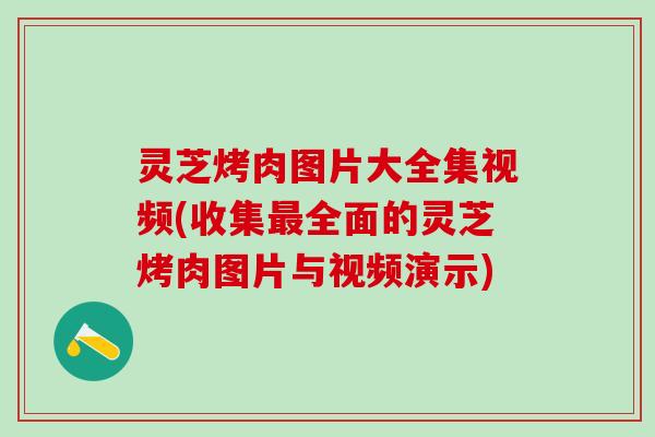 灵芝烤肉图片大全集视频(收集最全面的灵芝烤肉图片与视频演示)