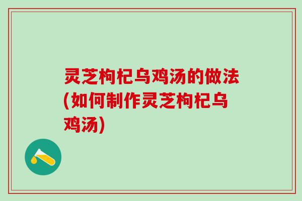 灵芝枸杞乌鸡汤的做法(如何制作灵芝枸杞乌鸡汤)
