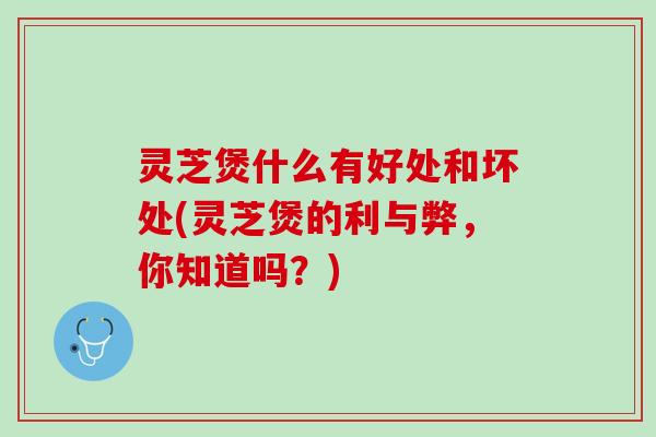 灵芝煲什么有好处和坏处(灵芝煲的利与弊，你知道吗？)