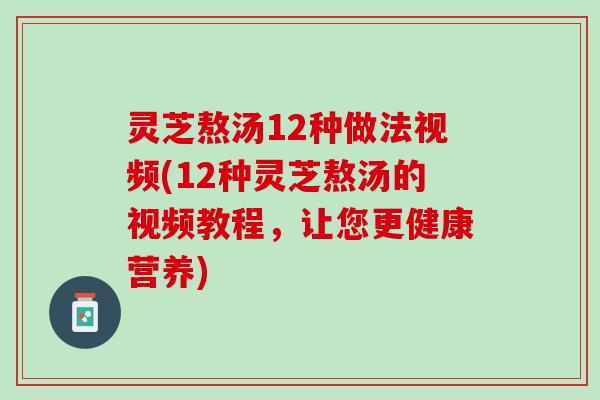 灵芝熬汤12种做法视频(12种灵芝熬汤的视频教程，让您更健康营养)