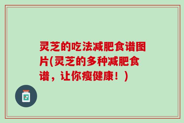 灵芝的吃法减肥食谱图片(灵芝的多种减肥食谱，让你瘦健康！)