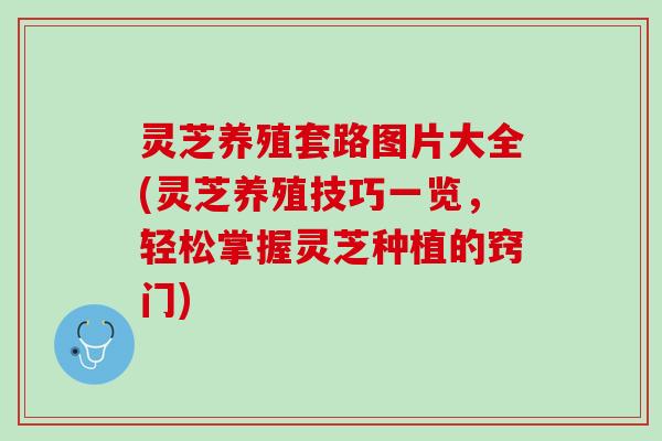 灵芝养殖套路图片大全(灵芝养殖技巧一览，轻松掌握灵芝种植的窍门)