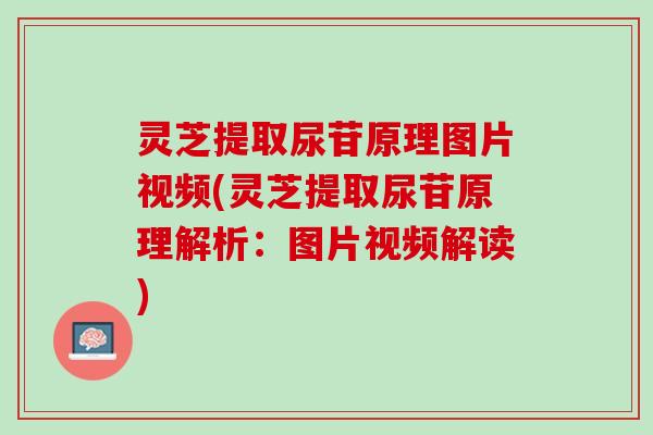 灵芝提取尿苷原理图片视频(灵芝提取尿苷原理解析：图片视频解读)