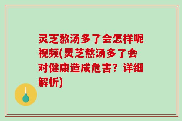 灵芝熬汤多了会怎样呢视频(灵芝熬汤多了会对健康造成危害？详细解析)