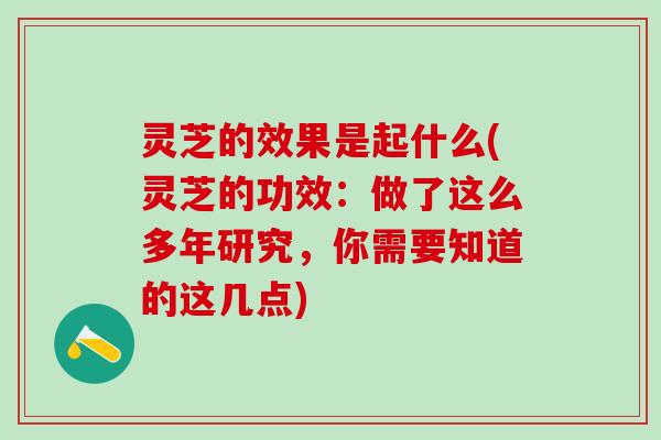 灵芝的效果是起什么(灵芝的功效：做了这么多年研究，你需要知道的这几点)