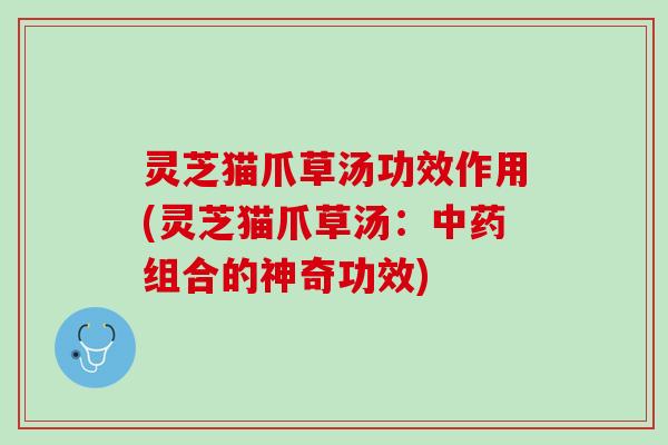 灵芝猫爪草汤功效作用(灵芝猫爪草汤：中药组合的神奇功效)