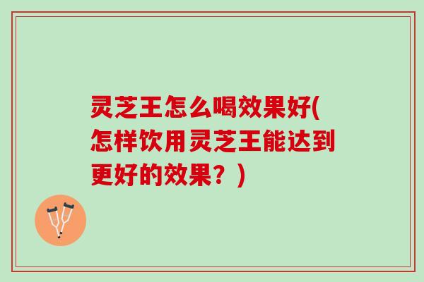 灵芝王怎么喝效果好(怎样饮用灵芝王能达到更好的效果？)