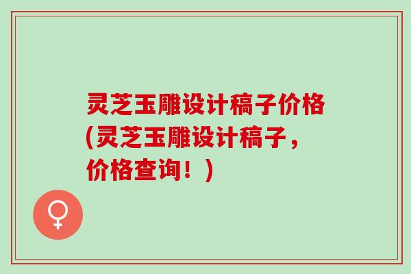 灵芝玉雕设计稿子价格(灵芝玉雕设计稿子，价格查询！)