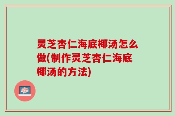 灵芝杏仁海底椰汤怎么做(制作灵芝杏仁海底椰汤的方法)