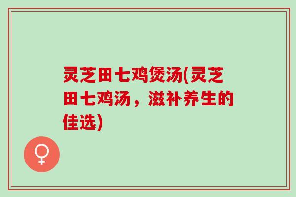 灵芝田七鸡煲汤(灵芝田七鸡汤，滋补养生的佳选)