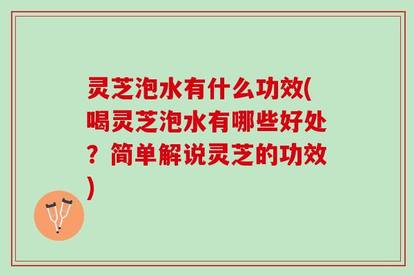 灵芝泡水有什么功效(喝灵芝泡水有哪些好处？简单解说灵芝的功效)