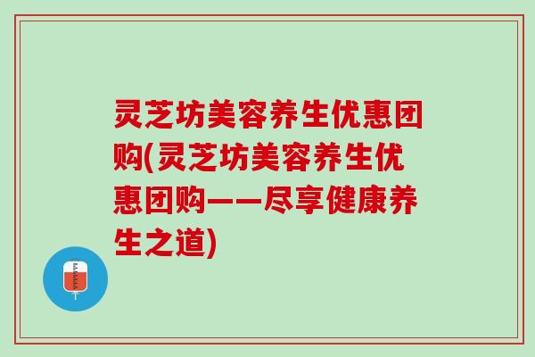 灵芝坊美容养生优惠团购(灵芝坊美容养生优惠团购——尽享健康养生之道)