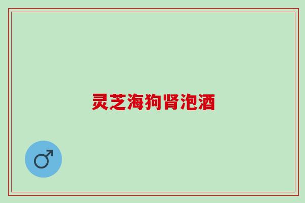 灵芝海狗肾泡酒