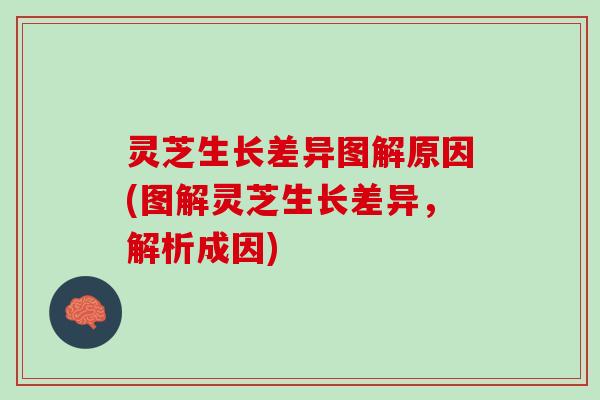 灵芝生长差异图解原因(图解灵芝生长差异，解析成因)