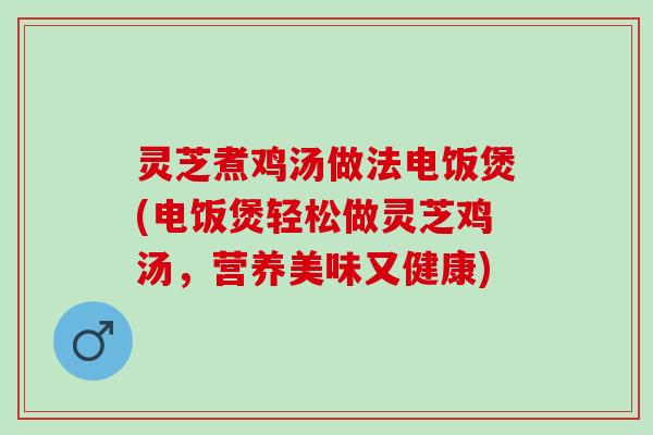 灵芝煮鸡汤做法电饭煲(电饭煲轻松做灵芝鸡汤，营养美味又健康)