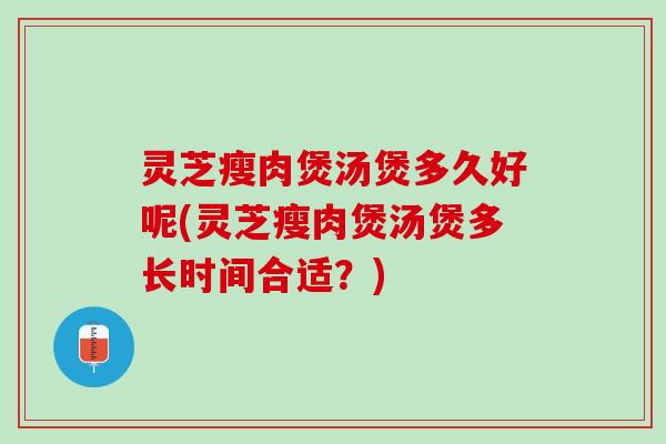 灵芝瘦肉煲汤煲多久好呢(灵芝瘦肉煲汤煲多长时间合适？)