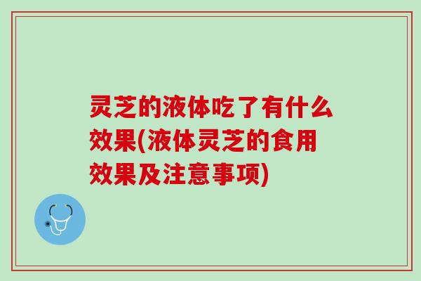 灵芝的液体吃了有什么效果(液体灵芝的食用效果及注意事项)