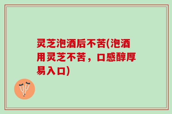 灵芝泡酒后不苦(泡酒用灵芝不苦，口感醇厚易入口)