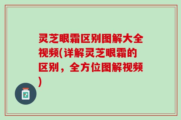 灵芝眼霜区别图解大全视频(详解灵芝眼霜的区别，全方位图解视频)
