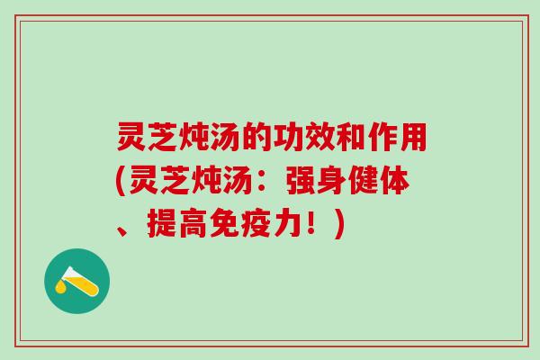 灵芝炖汤的功效和作用(灵芝炖汤：强身健体、提高免疫力！)
