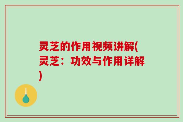 灵芝的作用视频讲解(灵芝：功效与作用详解)