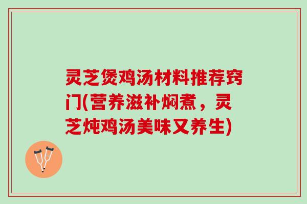 灵芝煲鸡汤材料推荐窍门(营养滋补焖煮，灵芝炖鸡汤美味又养生)