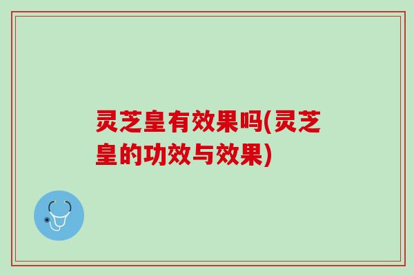 灵芝皇有效果吗(灵芝皇的功效与效果)