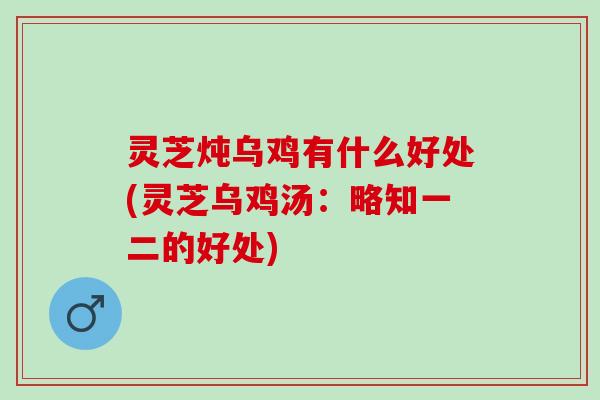 灵芝炖乌鸡有什么好处(灵芝乌鸡汤：略知一二的好处)