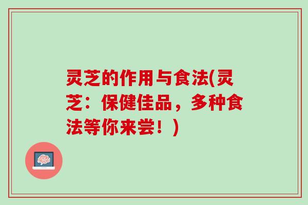 灵芝的作用与食法(灵芝：保健佳品，多种食法等你来尝！)
