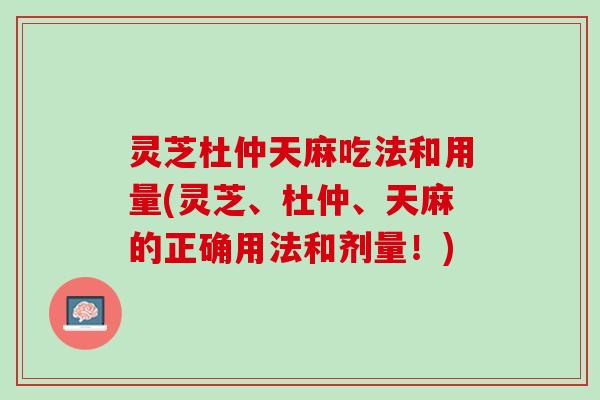 灵芝杜仲天麻吃法和用量(灵芝、杜仲、天麻的正确用法和剂量！)