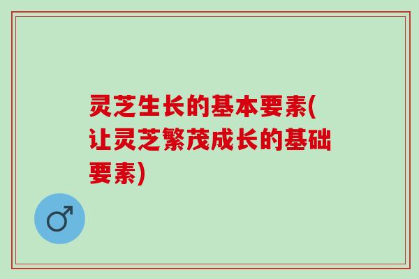 灵芝生长的基本要素(让灵芝繁茂成长的基础要素)