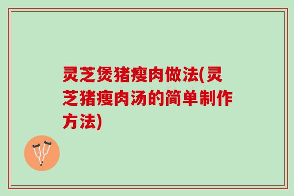 灵芝煲猪瘦肉做法(灵芝猪瘦肉汤的简单制作方法)