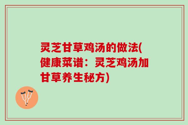 灵芝甘草鸡汤的做法(健康菜谱：灵芝鸡汤加甘草养生秘方)