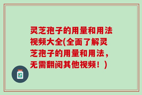 灵芝孢子的用量和用法视频大全(全面了解灵芝孢子的用量和用法，无需翻阅其他视频！)