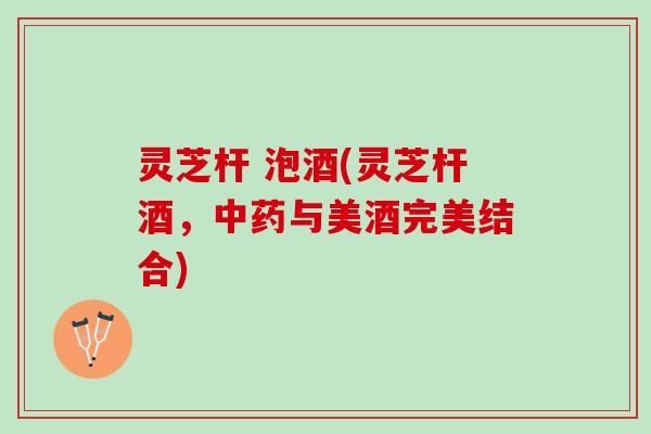 灵芝杆 泡酒(灵芝杆酒，与美酒完美结合)