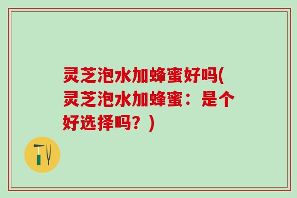 灵芝泡水加蜂蜜好吗(灵芝泡水加蜂蜜：是个好选择吗？)