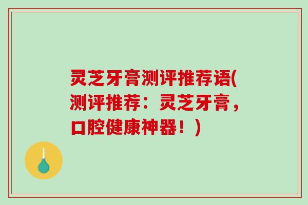 灵芝牙膏测评推荐语(测评推荐：灵芝牙膏，口腔健康神器！)