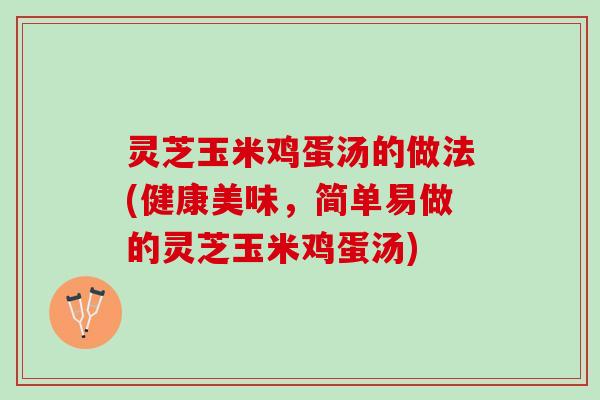 灵芝玉米鸡蛋汤的做法(健康美味，简单易做的灵芝玉米鸡蛋汤)