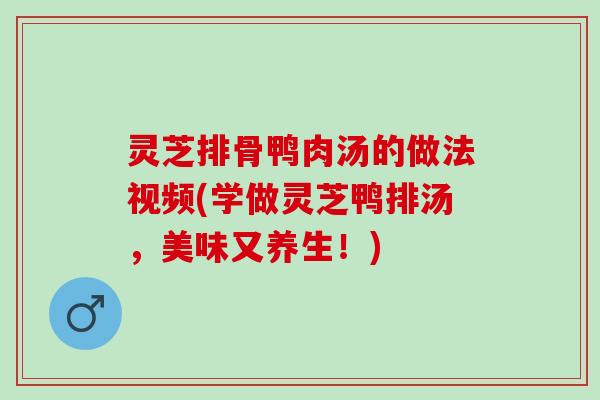 灵芝排骨鸭肉汤的做法视频(学做灵芝鸭排汤，美味又养生！)