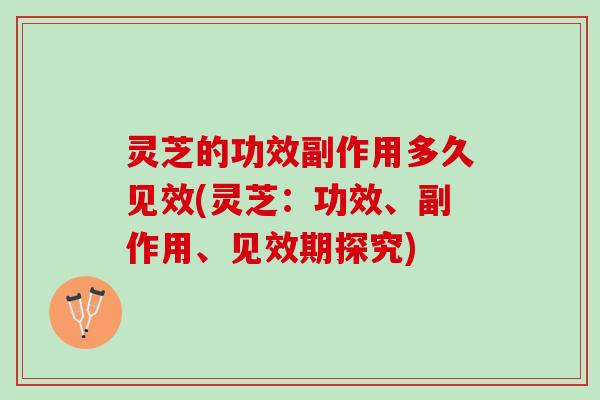 灵芝的功效副作用多久见效(灵芝：功效、副作用、见效期探究)