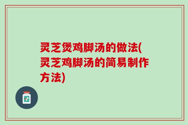 灵芝煲鸡脚汤的做法(灵芝鸡脚汤的简易制作方法)