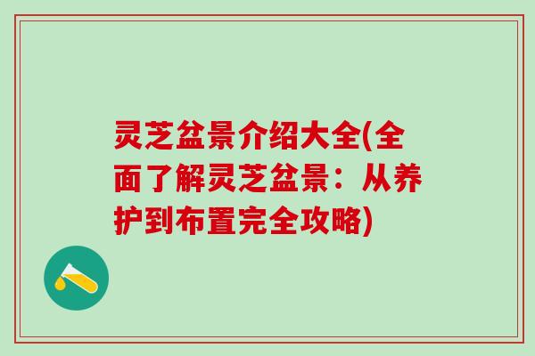 灵芝盆景介绍大全(全面了解灵芝盆景：从养护到布置完全攻略)
