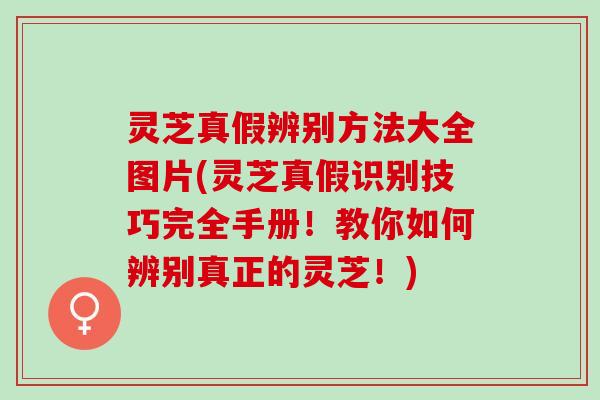 灵芝真假辨别方法大全图片(灵芝真假识别技巧完全手册！教你如何辨别真正的灵芝！)