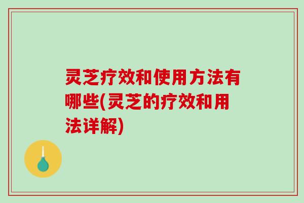 灵芝疗效和使用方法有哪些(灵芝的疗效和用法详解)