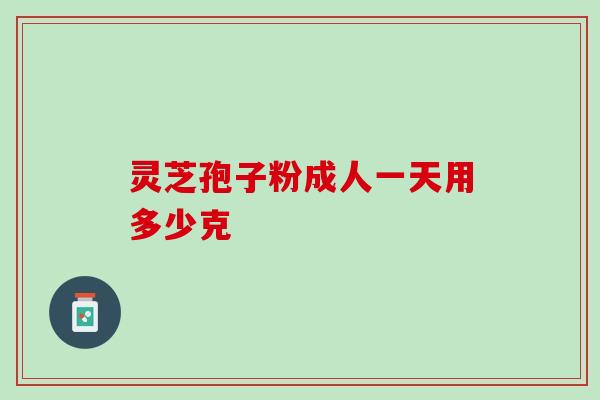 灵芝孢子粉成人一天用多少克